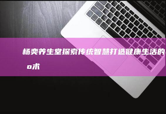 杨奕养生堂：探索传统智慧 打造健康生活的艺术