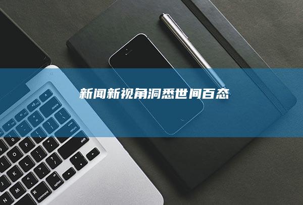 新闻新视角：洞悉世间百态