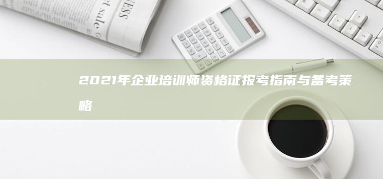 2021年企业培训师资格证报考指南与备考策略