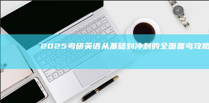 2025考研英语：从基础到冲刺的全面备考攻略